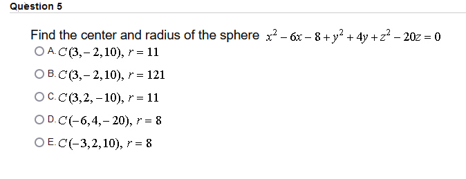 Question 5
Find the center and radius of the sphere x? - 6x – 8 + y? + 4y +
OАС(3,- 2,10), r%3D 11
+z² - 20z = 0
ОВ. С (3,- 2,10), r%3D 121
ОС С(3,2, -10), r %3D 11
O D.C(-6,4,- 20), r = 8
O E.C(-3,2,10), r = 8
