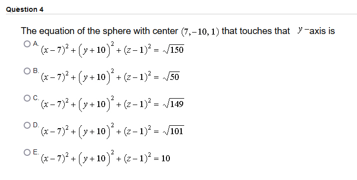 Question 4
The equation of the sphere with center (7,-10, 1) that touches that y-axis is
OA.
(x- 7) + (y + 10) + (z- 1) = V150
OB.
x-7)* + (y + 10)* + (2- 1)² = /50
OC.
(x- 7)° + (y + 10)ʻ+ (z- 1)? = /149
OD.
(x- 7) + (y +
10) + (z – 1)? = 101
OE.
(x- 7)² + (y + 10) + (z-1)? = 10
