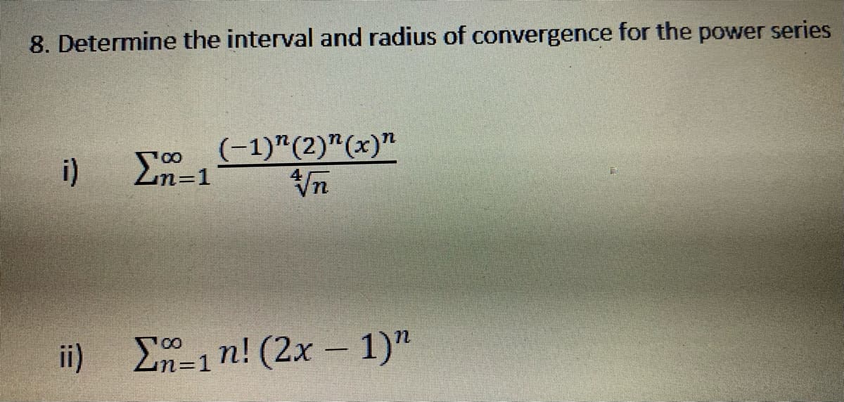 8. Determine the interval and radius of convergence for the power series
(-1)"(2)"(x)"
Vn
i)
Ln=1
ii) E-1n! (2x – 1)"
3D1
