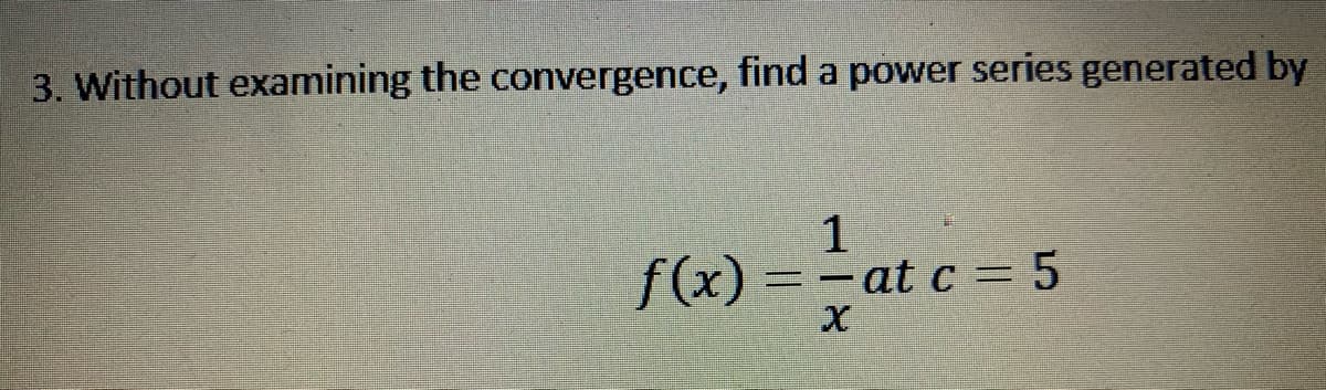3. Without examining the convergence, find a power series generated by
1
f(x) = -at c = 5
