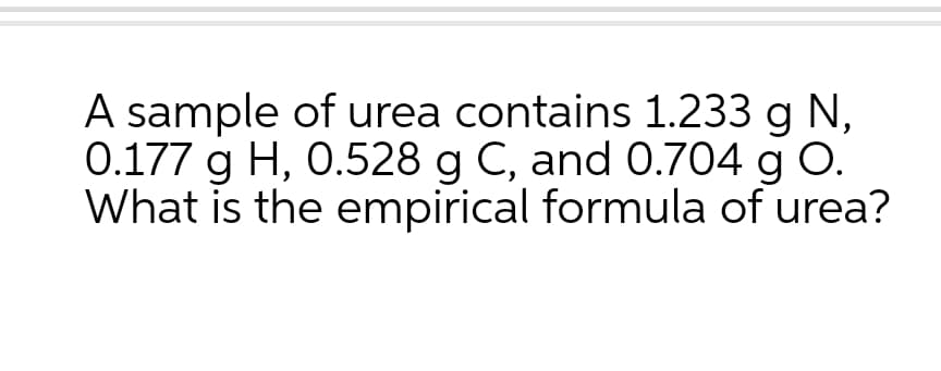 A sample of urea contains 1.233 g N,
0.177 g H, 0.528 g C, and 0.704 g O.
What is the empirical formula of urea?