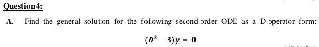 Question4:
A. Find the general solution for the following second-order ODE as a
D-operator form:
(D? – 3)y = 0
