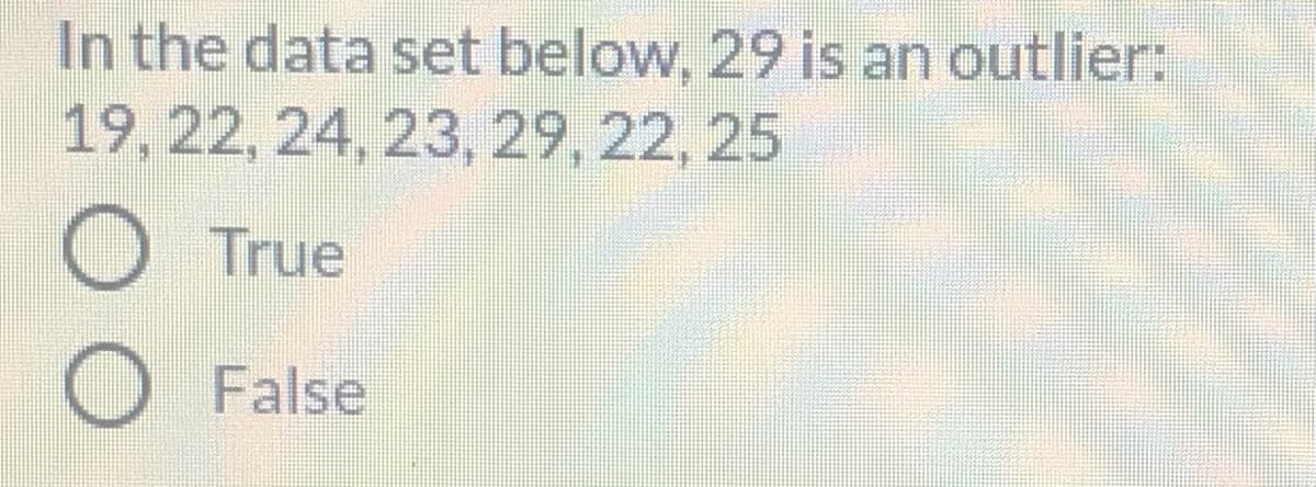 In the data set below, 29 is an outlier:
19, 22, 24, 23, 29, 22, 25
True
False
