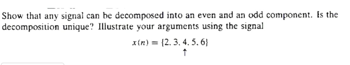 Show that any signal can be decomposed into an even and an odd component. Is the
decomposition unique? Illustrate your arguments using the signal
x{n) = {2. 3, 4. 5, 6}
