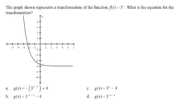 The graph shown represents a transformation of the function f(x)=3*. What is the equation for the
transformation?
-5
1 2 3
a. g(x)=-(3-¹) + +4
b. g(x)=3-1-4
5
X
c. g(x)=3-4
d. g(x)=3-x-4