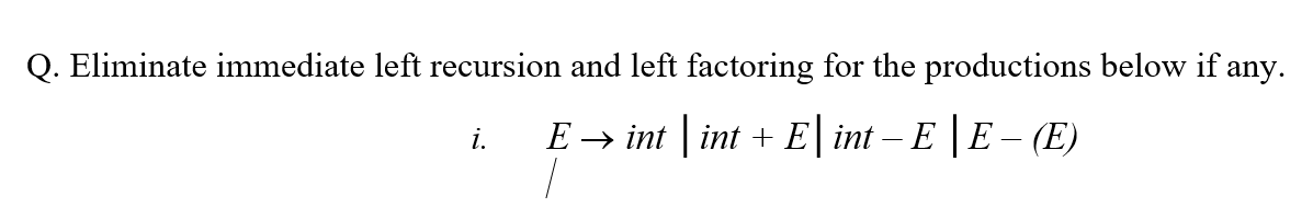 Q. Eliminate immediate left recursion and left factoring for the productions below if any.
i.
E → int | int + E| int – E | E – (E)
