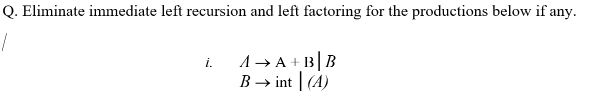 Q. Eliminate immediate left recursion and left factoring for the productions below if any.
/
A → A + BB
B → int | (A)
i.

