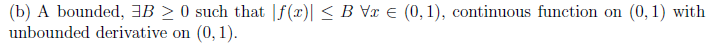 (b) A bounded, 3B > 0 such that |f(x)| < B Vx € (0,1), continuous function on (0,1) with
unbounded derivative on (0, 1).

