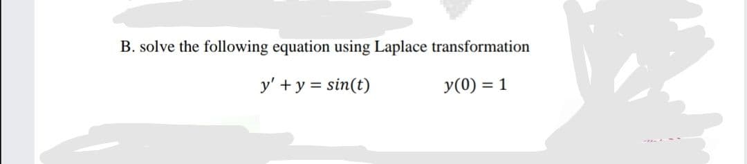 B. solve the following equation using Laplace transformation
y' + y = sin(t)
y(0) = 1