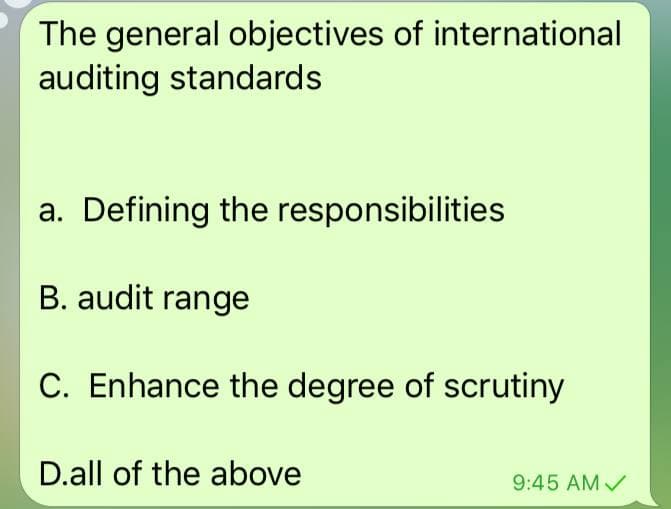 The general objectives of international
auditing standards
a. Defining the responsibilities
B. audit range
C. Enhance the degree of scrutiny
D.all of the above
9:45 AM ✓