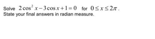 Solve 2 cos? x- 3 cos.x+1=0 for 0<x<2n.
State your final answers in radian measure.
