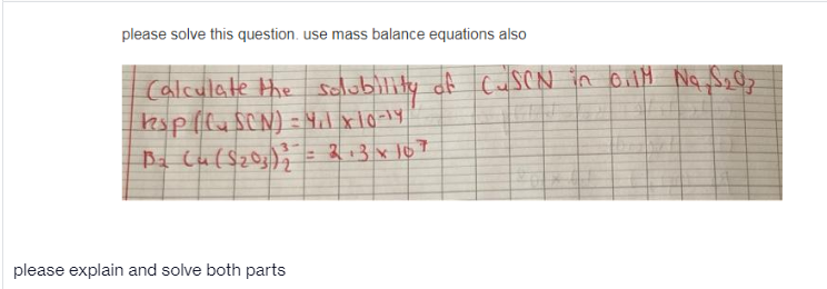 please solve this question. use mass balance equations also
Calculate the sclubility of CusCN in BillM Na Sz@z
3-
= 2,3x107
please explain and solve both parts

