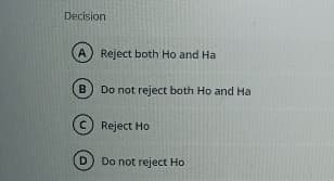 Decision
A Reject both Ho and Ha
B
D
Do not reject both Ho and Ha
Reject Ho
Do not reject Ho