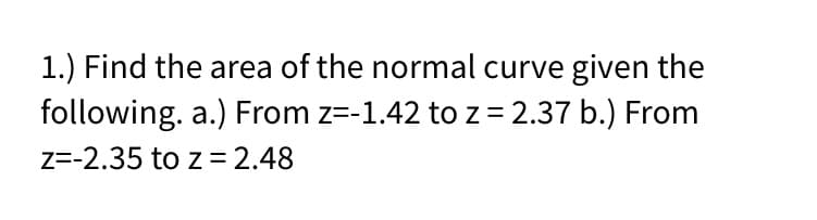 1.) Find the area of the normal curve given the
following. a.) From z=-1.42 to z = 2.37 b.) From
Z=-2.35 to z = 2.48