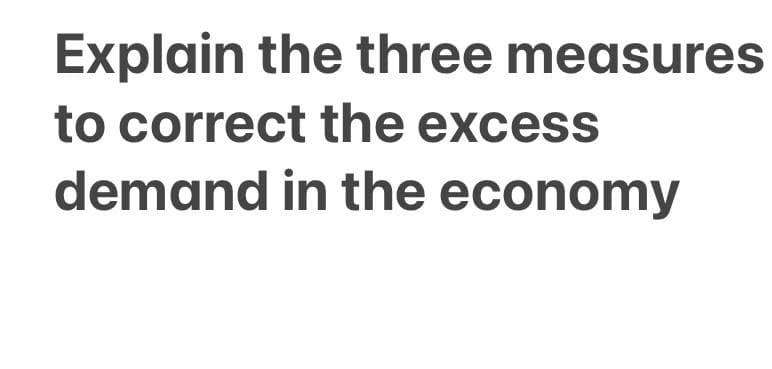 Explain the three measures
to correct the excess
demand in the economy
