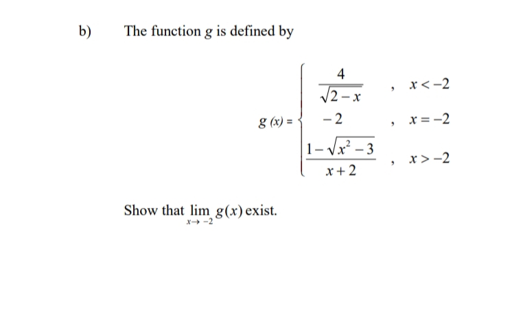 b)
The function g is defined by
x<-2
/2-x
g (x) =
- 2
x = -2
1- Vx – 3
x>-2
x+2
Show that lim_g(x) exist.
x→ -2
4+
