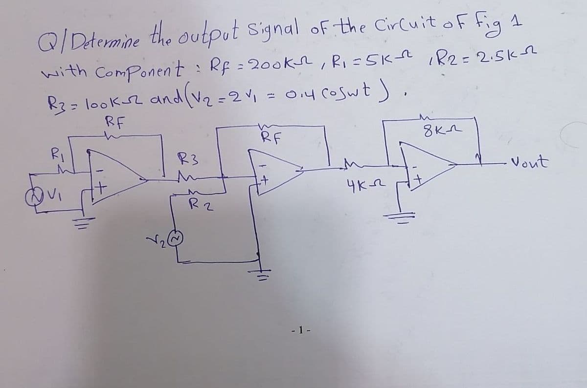 Q/Determine the output Signal of the Circuit of fig 1
with Component : Rf = 200ks, R₁=5K²² |R2=2.5k-2
R3 = look-2 and (V₂ = 24₁ = 0₁4 Coswt).
RF
RF
8 кл
R3
Vout
укл
R2
44
- 1-
