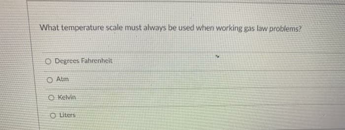 What temperature scale must always be used when working gas law problems?
O Degrees Fahrenhelt
O Atm
O Kelvin
O Liters
