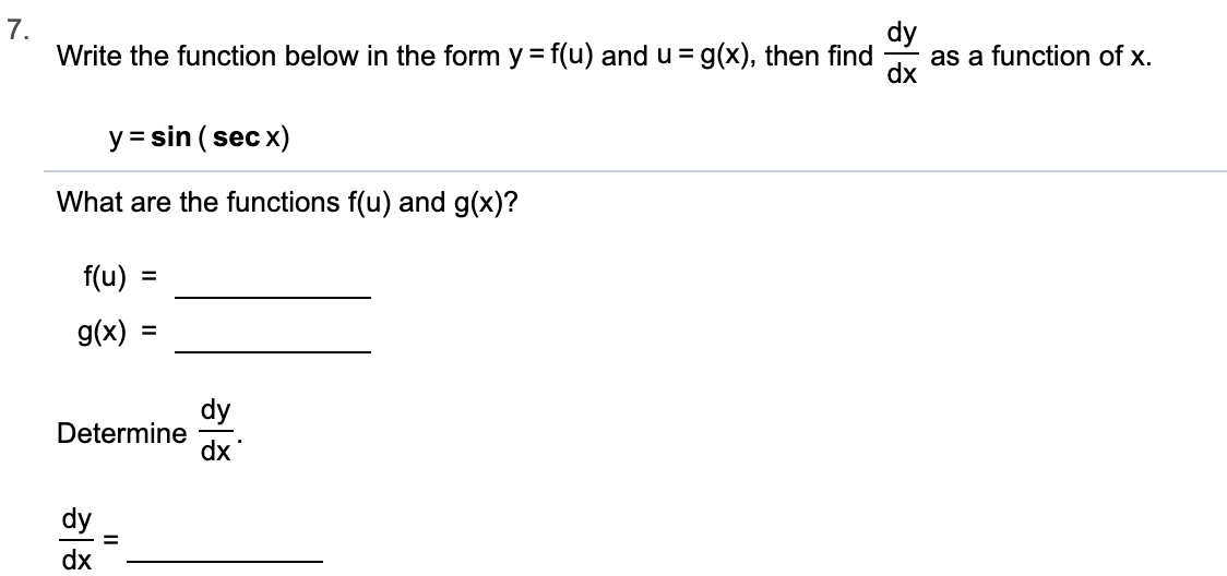 7.
Write the function below in the form y f(u) and u = g(x), then find
dy
as a function of x.
dx
y
sin (sec x)
What are the functions f(u) and g(x)?
f(u)
g(x)
dy
Determine
dx
dy
1
dx
