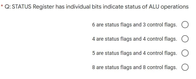 * Q: STATUS Register has individual bits indicate status of ALU operations
6 are status flags and 3 control flags.
4 are status flags and 4 control flags.
5 are status flags and 4 control flags.
8 are status flags and 8 control flags.
