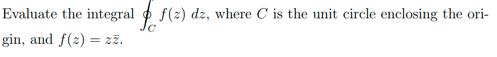 Evaluate the integral o f(z) dz, where C is the unit circle enclosing the ori-
gin, and f(z) = zz.
