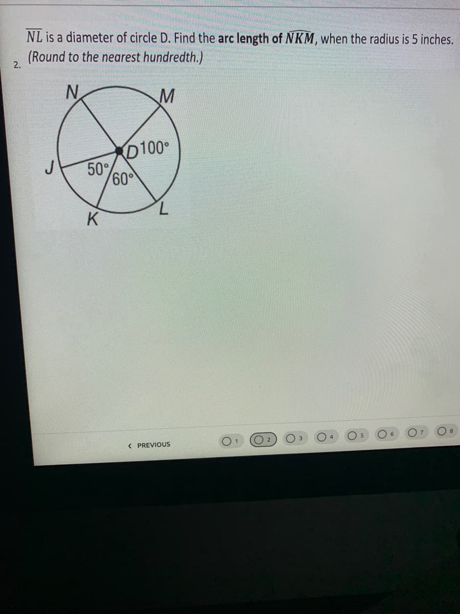 NL is a diameter of circle D. Find the arc length of NKM, when the radius is 5 inches.
(Round to the nearest hundredth.)
2.
N
D100
J
50%
60
K
( PREVIOUS
