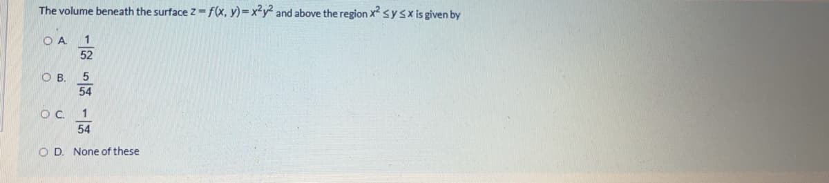 The volume beneath the surface Z= f(x, y)=x²y² and above the region x sysx is given by
O .
1
52
O .
54
OC.
54
O D. None of these
