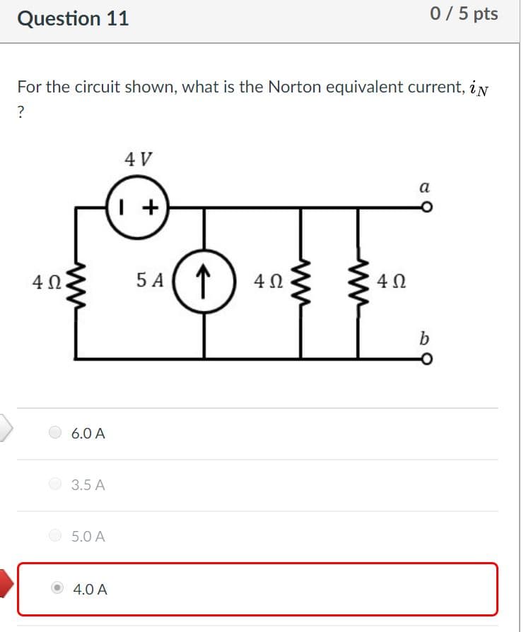 0/5 pts
Question 11
For the circuit shown, what is the Norton equivalent current, in
4 V
a
5 A (1
4Ω.
4 0
4Ω
6.0 A
O 3.5 A
5.0 A
O 4.0 A
