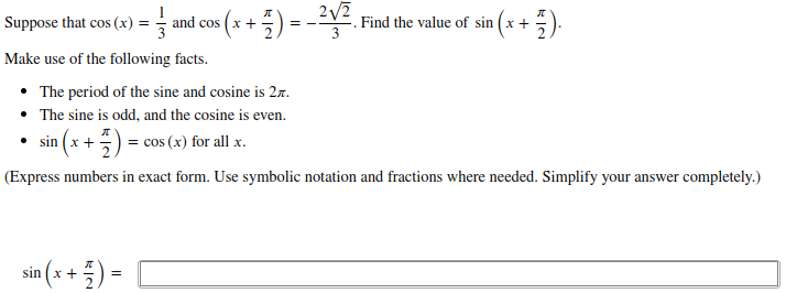 5) = -?².
(*+).
Suppose that cos (x) = and cos (x +
Find the value of sin (x +
Make use of the following facts.
• The period of the sine and cosine is 2.
• The sine is odd, and the cosine is even.
• sin (x + :
= cos (x) for all x.
(Express numbers in exact form. Use symbolic notation and fractions where needed. Simplify your answer completely.)
sin (x + ) =
