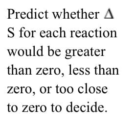 Predict whether A
S for each reaction
would be greater
than zero, less than
zero, or too close
to zero to decide.
