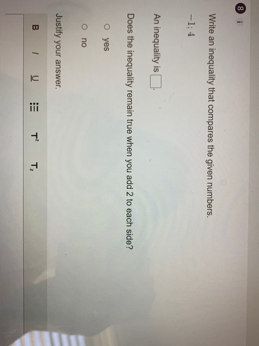 iii
i
Write an inequality that compares the given numbers.
-1; 4
An inequality is
Does the inequality remain true when you add 2 to each side?
о yes
no
Justify your answer.
U
T
