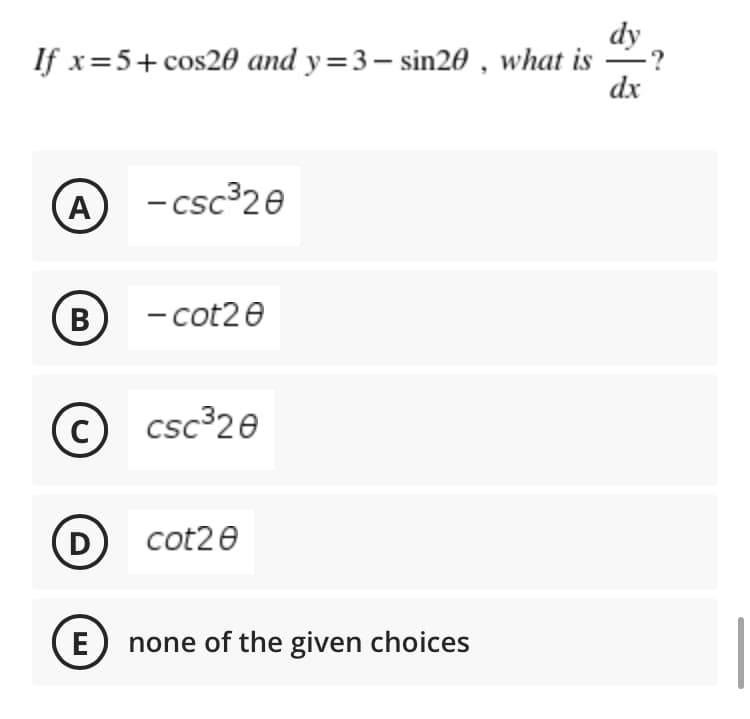dy
If x=5+ cos26 and y=3– sin20 , what is
dx
A
- csc 20
B
- cot20
© csc³20
D
cot20
E
none of the given choices
