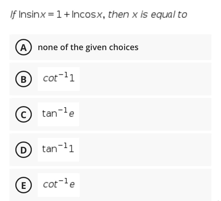 If Insinx = 1+ Incosx, then x is equal to
A
none of the given choices
B cot-11
В
tan-le
D
tan-l1
E cot-le
