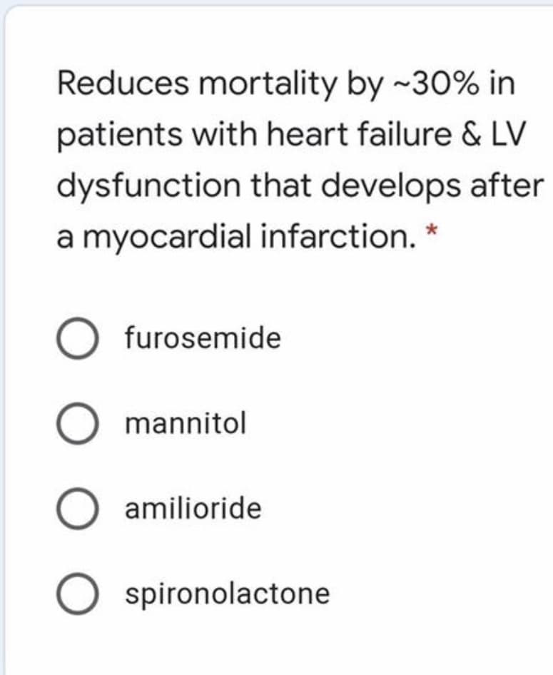 Reduces mortality by ~30% in
patients with heart failure & LV
dysfunction that develops after
a myocardial infarction. *
O furosemide
O mannitol
O amilioride
O spironolactone
