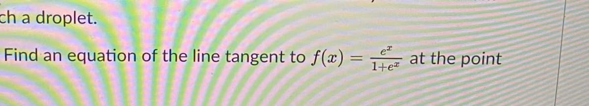 ch a droplet.
Find an equation of the line tangent to f() :
at the point
1+e*
