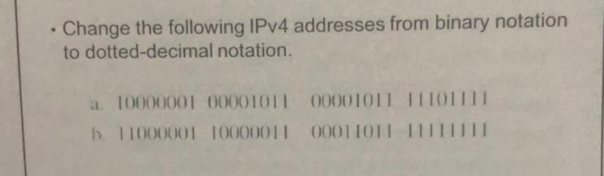 • Change the following IPV4 addresses from binary notation
to dotted-decimal notation.
a. 10000001 00001011 00001011 11101111
b. 11000001 10000011 00011011 111II1II
