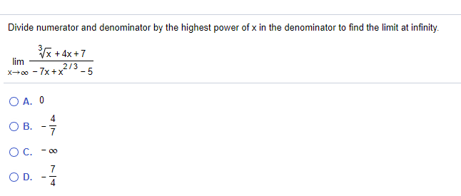 Divide numerator and denominator by the highest power of x in the denominator to find the limit at infinity.
* + 4x+7
lim
- 7x +x
213
X 00
-5
O A. 0
4
OB.
O C. - 00
7
OD.
4
