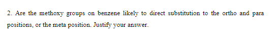 2. Are the methoxy groups on benzene likely to direct substitution to the ortho and para
positions, or the meta position. Justify your answer.
