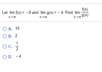 f(x)
Let lim f(x) = - 8 and lim g(x) = - 4. Find lim
Xa
x-a
Xa 9(x)
O A. 10
О В. 2
OC.
Oc.
2
O D. -4
