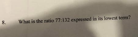 8.
What is the ratio 77:132 expressed in its lowest term?
