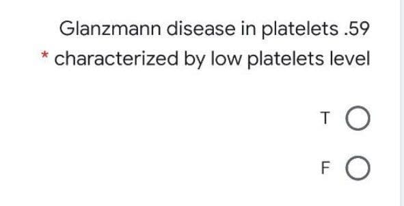 Glanzmann disease in platelets .59
characterized by low platelets level
TO
