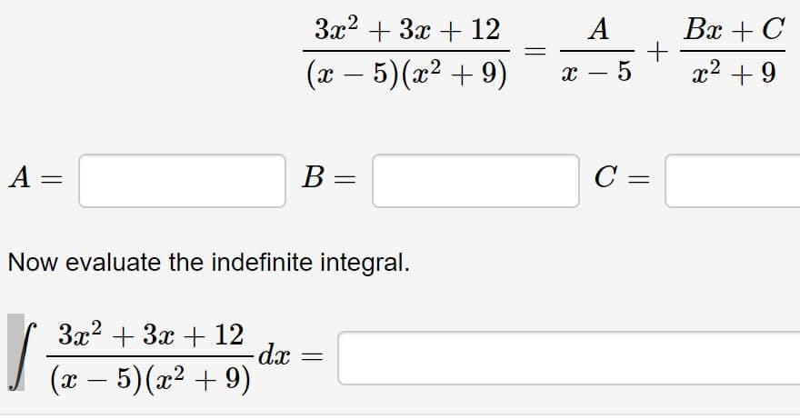 3x? + 3x + 12
A
Bx + C
(x – 5)(x² + 9)
x – 5
x2 + 9
-
A =
B =
C =
Now evaluate the indefinite integral.
3x2 + 3x + 12
(x – 5)(x² + 9)
-
