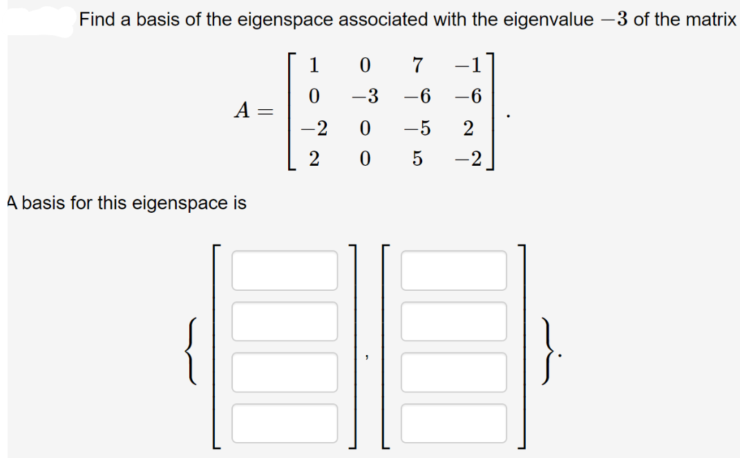 Find a basis of the eigenspace associated with the eigenvalue - 3 of the matrix
1
0
7
-
-3 -6
-6
A
-2
0
2
2
05
-2
A basis for this eigenspace is