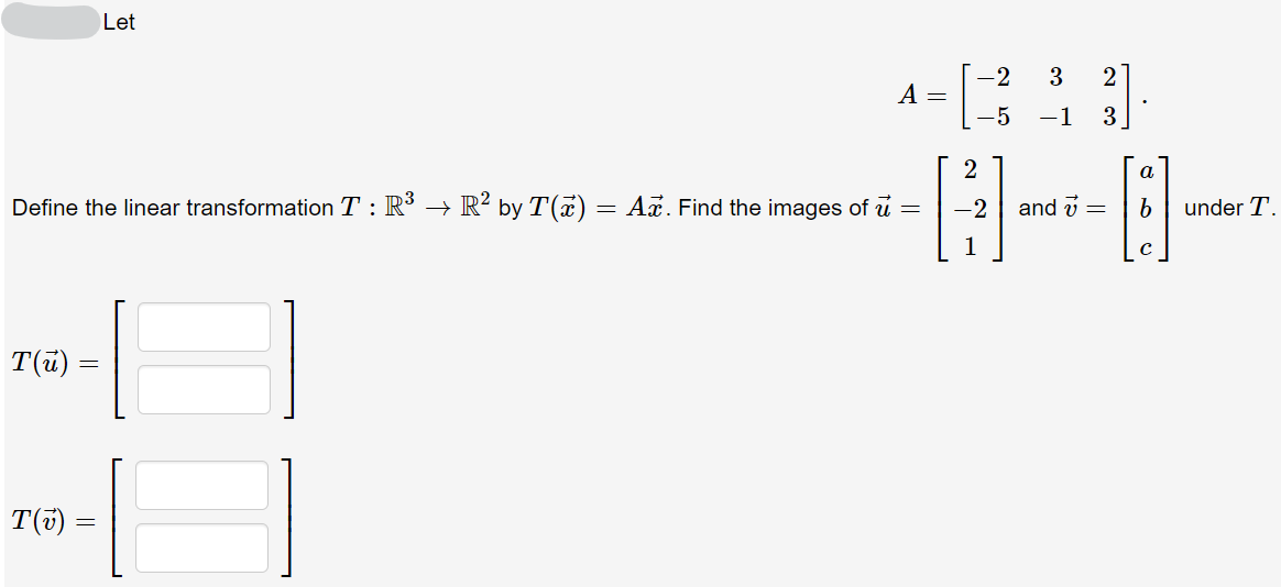 Let
-2
3
2
A =
-5
-1
3
2
a
Define the linear transformation T : R → R² by T(x) = Ax. Find the images of u =
-2
and v =
under T.
T(ü)
T(5) =
||
