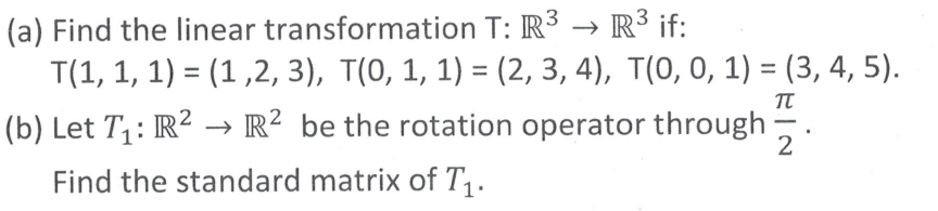 (a) Find the linear
transformation T: R³ R³ if:
T(1, 1, 1) = (1,2, 3), T(0, 1, 1) = (2, 3, 4), T(0, 0, 1) = (3, 4, 5).
TT
(b) Let T₁: R² → R² be the rotation operator through
2
Find the standard matrix of T₁.
.