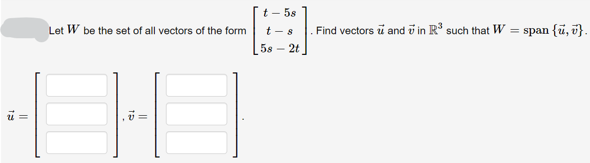 t – 5s
Let W be the set of all vectors of the form
t - s
Find vectors u and v in R³ such that W
span {u, v}.
5s – 2t

