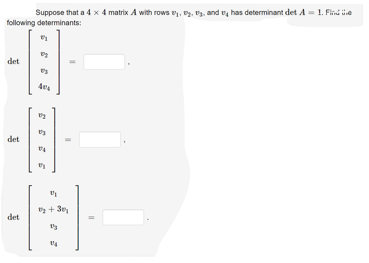 = 1. Find the
and
has determinant det A
V4
Suppose that a 4 x 4 matrix A with rows vị, V2, V3,
following determinants:
V1
V2
det
V3
AV4
V2
V3
det
V4
V1
V1
V2 + 3v1
det
V3
V4
