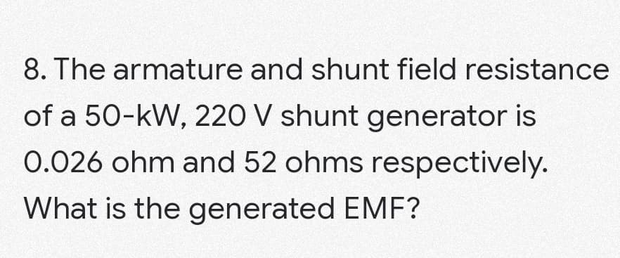 8. The armature and shunt field resistance
of a 50-kW, 220 V shunt generator is
0.026 ohm and 52 ohms respectively.
What is the generated EMF?
