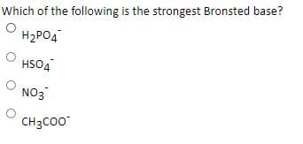 Which of the following is the strongest Bronsted base?
H2PO4
HSO4
NO3
CH3CO0
