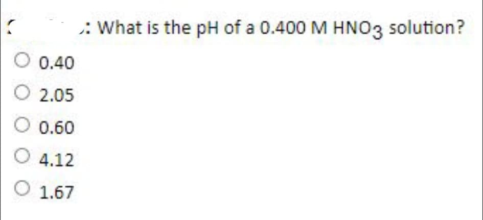 : What is the pH of a 0.400 M HNO3 solution?
O 0.40
O 2.05
O 0.60
O 4.12
O 1.67
